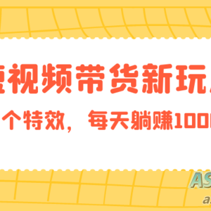 短视频带货新技巧，添加特效每日轻松获得1000+收益，零基础小白当天见效