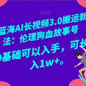 AI 长视频 3.0：全新搬运玩法，开启冷门蓝海！伦理狗血故事号，小白也能上手，月入 1w+可期